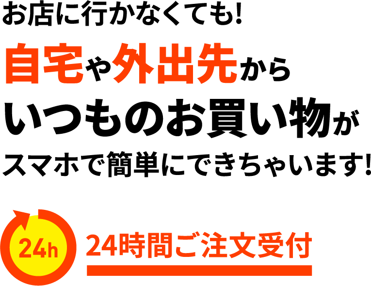 お店に行かなくても!いつものお買い物が自宅や外出先からスマホで簡単にできちゃいます!24時間ご注文受付